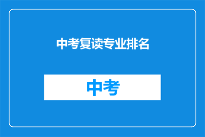 中考复读专业排名(中考复读专业排名，你了解吗？)