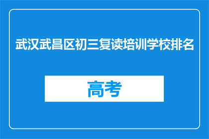 武汉武昌区初三复读培训学校排名(武汉武昌区初三复读培训学校排名如何？)