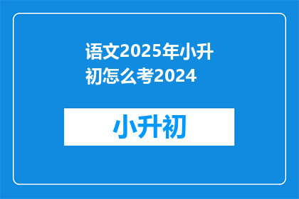 语文2025年小升初怎么考2024(2025年小升初考试将如何影响2024年的学生？)