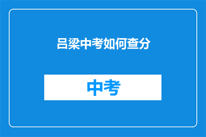 吕梁中考如何查分(如何查询吕梁中考成绩？)