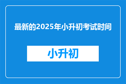 最新的2025年小升初考试时间(2025年小升初考试时间是何时？)