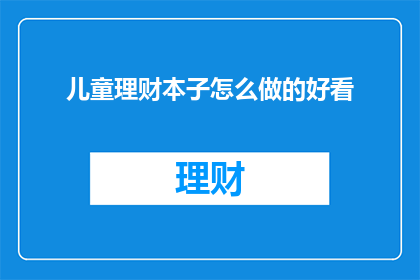儿童理财本子怎么做的好看(如何制作一个既美观又实用的儿童理财本子？)