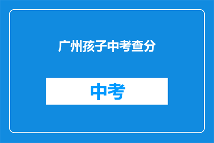 广州孩子中考查分(广州孩子中考成绩如何？)