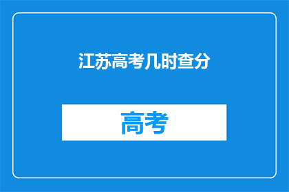 江苏高考几时查分(江苏高考分数何时公布？)