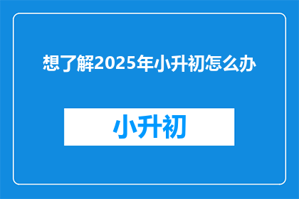 想了解2025年小升初怎么办(2025年小升初，家长和学生该如何准备？)