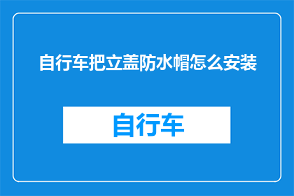 自行车把立盖防水帽怎么安装(如何正确安装自行车把立盖防水帽？)