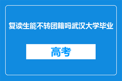 复读生能不转团籍吗武汉大学毕业(复读生能否保留团籍？武汉大学毕业者疑问)