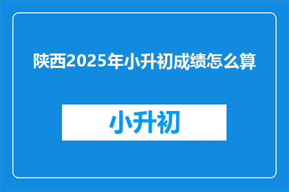 陕西2025年小升初成绩怎么算(陕西2025年小升初成绩计算标准是什么？)
