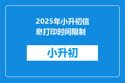 2025年小升初信息打印时间限制(2025年小升初信息打印时间限制是多少？)