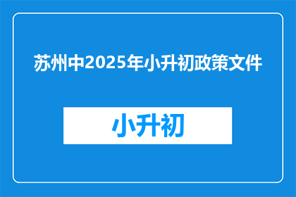 苏州中2025年小升初政策文件(2025年苏州小升初政策文件：家长和学生应关注哪些关键信息？)