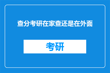 查分考研在家查还是在外面(在家还是外出？考研查分的最优选择探讨)