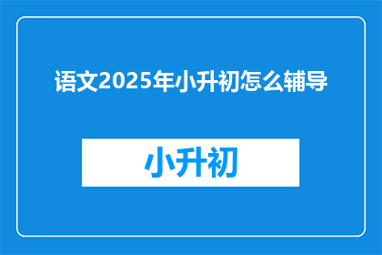 语文2025年小升初怎么辅导(2025年小升初语文辅导：如何有效提升？)