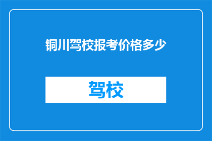 铜川驾校报考价格多少(铜川驾校报考价格是多少？)