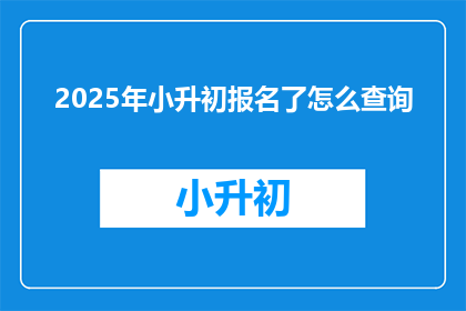 2025年小升初报名了怎么查询(2025年小升初报名后如何查询结果？)