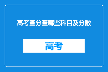 高考查分查哪些科目及分数(高考分数查询：哪些科目及分数需要关注？)