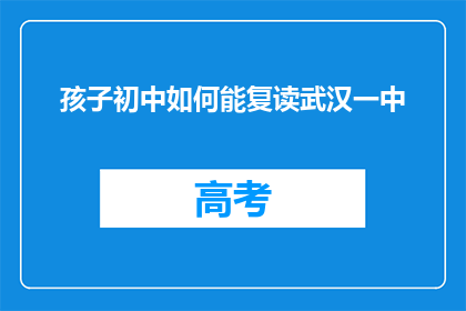 孩子初中如何能复读武汉一中(如何让孩子在初中阶段成功复读武汉一中？)