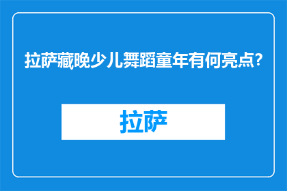 拉萨藏晚少儿舞蹈童年有何亮点？(童年拉萨少儿舞蹈的亮点是什么？)