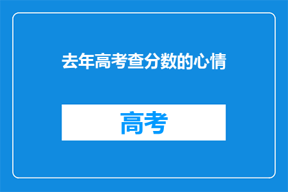 去年高考查分数的心情(去年高考后，你的心情是怎样的？)