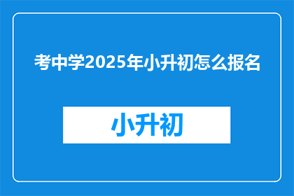 考中学2025年小升初怎么报名(2025年小升初报名流程及注意事项是什么？)