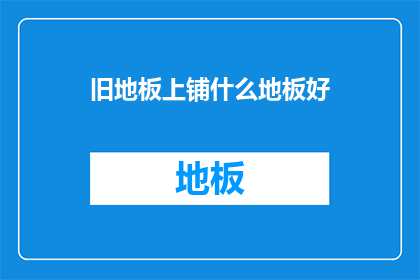 旧地板上铺什么地板好(旧地板如何更换以提升家居美观？)