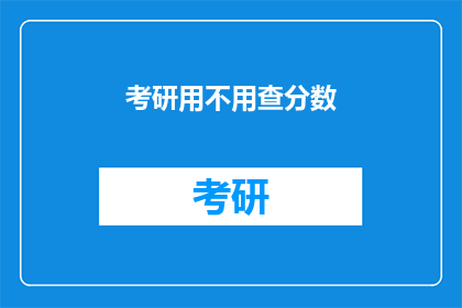 考研用不用查分数(考研成绩出炉前，我们是否应该查询分数？)