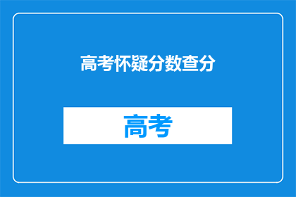 高考怀疑分数查分(高考分数查询：你怀疑自己的成绩了吗？)