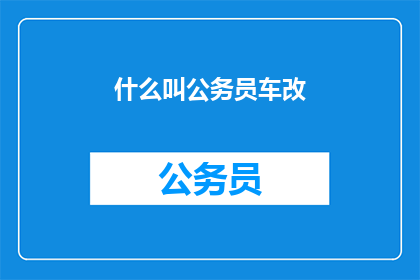 什么叫公务员车改(什么是公务员车改？)
