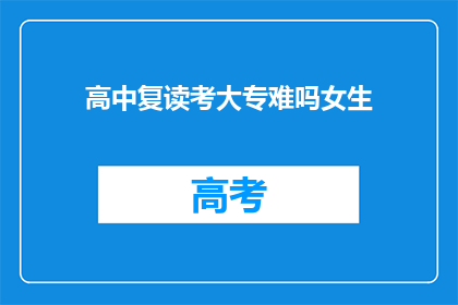 高中复读考大专难吗女生(高中女生复读考大专难度如何？)