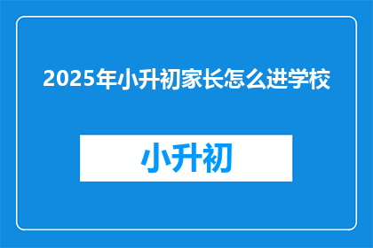 2025年小升初家长怎么进学校(2025年小升初家长如何顺利进入目标学校？)