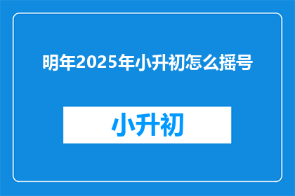 明年2025年小升初怎么摇号(2025年小升初摇号方式将如何变化？)