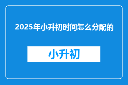 2025年小升初时间怎么分配的(2025年小升初时间安排如何？)