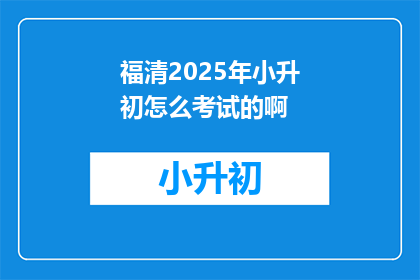福清2025年小升初怎么考试的啊(2025年福清小升初考试方式是？)