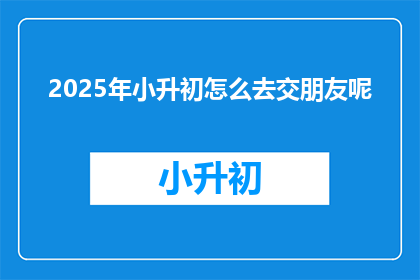 2025年小升初怎么去交朋友呢(2025年小升初，如何结交新朋友？)