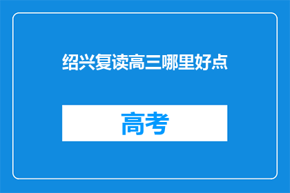 绍兴复读高三哪里好点(绍兴地区高三复读学校哪家好？)