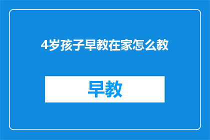 4岁孩子早教在家怎么教(如何在家为4岁孩子进行早教？)