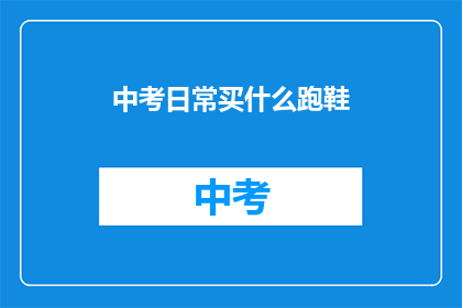 中考日常买什么跑鞋(中考期间，家长和学生应如何选择跑鞋？)