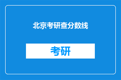 北京考研查分数线(北京考研分数线何时公布？)