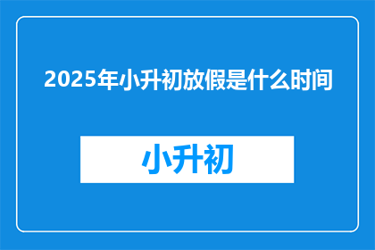 2025年小升初放假是什么时间(2025年小升初放假时间是什么时候？)