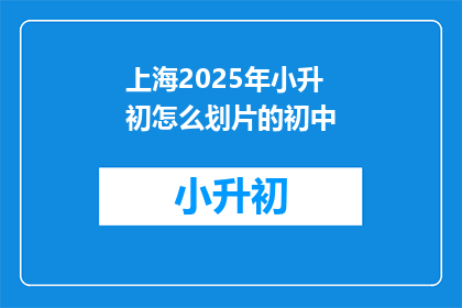 上海2025年小升初怎么划片的初中(上海2025年小升初如何划分学区？)