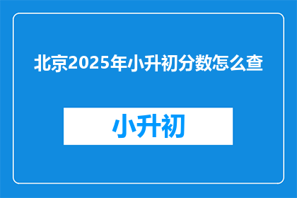 北京2025年小升初分数怎么查(如何查询2025年北京小升初分数？)