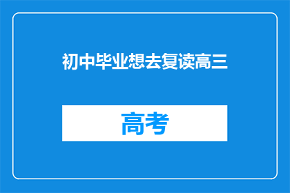 初中毕业想去复读高三(初中毕业生是否应该选择复读高三？)