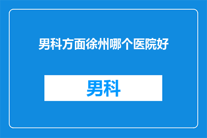 男科方面徐州哪个医院好(徐州男科治疗哪家医院更出色？)