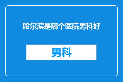 哈尔滨是哪个医院男科好(哈尔滨哪家医院男科治疗技术最好？)