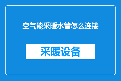 空气能采暖水管怎么连接(如何正确连接空气能采暖水管？)