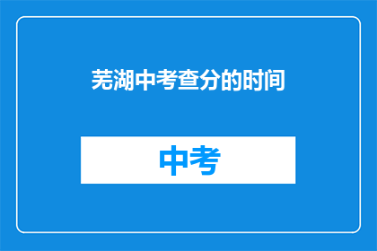芜湖中考查分的时间(芜湖中考成绩何时公布？)