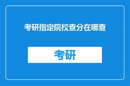 考研指定院校查分在哪查(如何查询考研指定院校的考试成绩？)