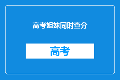 高考姐妹同时查分(高考姐妹花同日揭晓成绩，谁更胜一筹？)