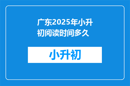 广东2025年小升初阅读时间多久(2025年广东小升初阅读考试需要多长时间？)