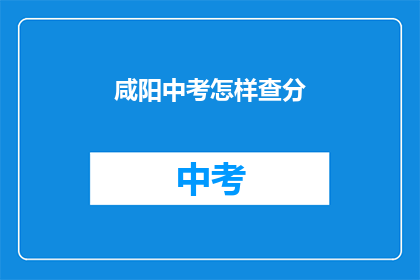 咸阳中考怎样查分(如何查询咸阳中考成绩？)