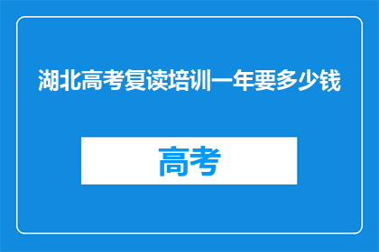 湖北高考复读培训一年要多少钱(湖北高考复读培训一年需要多少钱？)